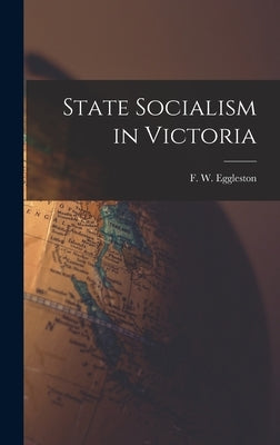 State Socialism in Victoria by Eggleston, F. W. (Frederic William)