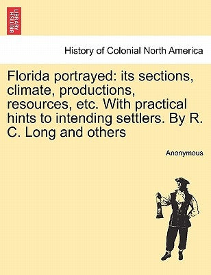 Florida Portrayed: Its Sections, Climate, Productions, Resources, Etc. with Practical Hints to Intending Settlers. by R. C. Long and Othe by Anonymous