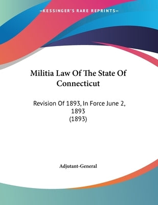 Militia Law Of The State Of Connecticut: Revision Of 1893, In Force June 2, 1893 (1893) by Adjutant-General
