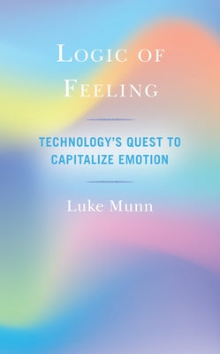 Logic of Feeling: Technology's Quest to Capitalize Emotion by Munn, Luke