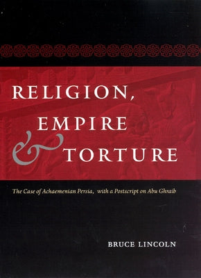 Religion, Empire, and Torture: The Case of Achaemenian Persia, with a Postscript on Abu Ghraib by Lincoln, Bruce