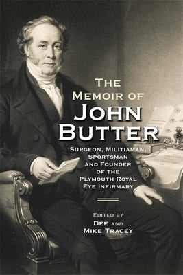 The Memoir of John Butter: Surgeon, Militiaman, Sportsman and Founder of the Plymouth Royal Eye Infirmary by Tracey, Dee Tracey and Mike