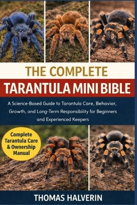 The Complete Tarantula Mini Bible: A Science-Based Guide to Tarantula Care, Behavior, Growth, and Long-Term Responsibility for Beginners and Experienc by Halverin, Thomas