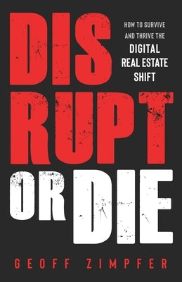 Disrupt or Die: How to Survive and Thrive the Digital Real Estate Shift by Zimpfer, Geoff