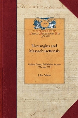 Novanglus and Massachusettensis: Or, Political Essays, Published in the Years 1774 and 1775, on the Principal Points of Controversy, Between Great Bri by Adams, John