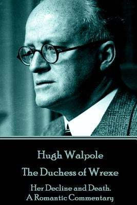 Hugh Walpole - The Duchess of Wrexe: Her Decline and Death. A Romantic Commentary by Walpole, Hugh