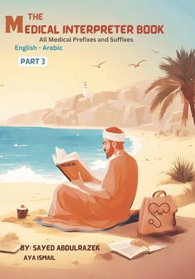 The Medical Interpreter Book Part 3: All Medical Prefixes and Suffixes from A-Z by Ismail, Aya