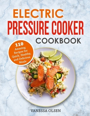 Electric Pressure Cooker Cookbook: 110 Amazing Recipes for Quick, Healthy, and Delicious Meals by Olsen, Vanessa