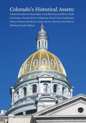 Colorado's Historical Assets: A Research Guide for Genealogists, Local Historians and History Buffs Containing a Treasure Trove of Museums, Ghost To by Carson, Dina C.