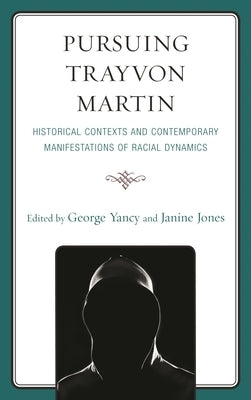 Pursuing Trayvon Martin: Historical Contexts and Contemporary Manifestations of Racial Dynamics by Yancy, George