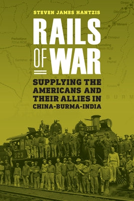 Rails of War: Supplying the Americans and Their Allies in China-Burma-India by Hantzis, Steven James