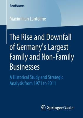 The Rise and Downfall of Germany's Largest Family and Non-Family Businesses: A Historical Study and Strategic Analysis from 1971 to 2011 by Lantelme, Maximilian
