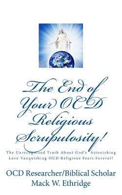 The End of Your OCD Religious Scrupulosity!: The Unrecognized Truth About God's Astonishing Love Vanquishing OCD Religious Fears Forever! by Ethridge, Mack W.