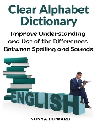 Clear Alphabet Dictionary: Improve Understanding and Use of the Differences Between Spelling and Sound by Sonya Howard