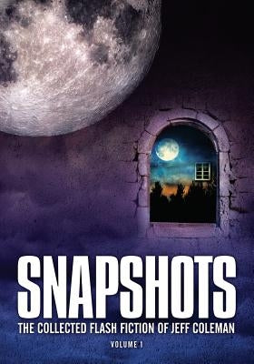 Snapshots: The Collected Flash Fiction of Jeff Coleman, Volume 1 by Coleman, Jeff