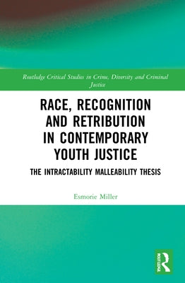Race, Recognition and Retribution in Contemporary Youth Justice: The Intractability Malleability Thesis by Miller, Esmorie