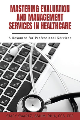 Mastering Evaluation and Management Services in Healthcare: A Resource for Professional Services by Swartz, Stacy