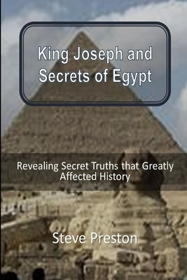 King Joseph and Secrets of Egypt: Revealing Secret Truths that Greatly Affected History by Preston, Steve