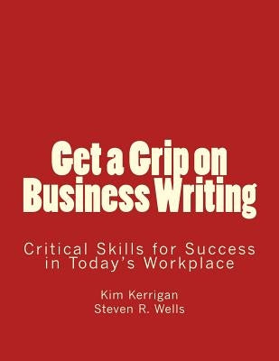 Get a Grip on Business Writing: Critical Skills for Success in Today's Workplace by Wells, Steven R.