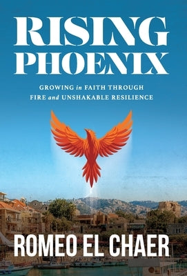Rising Phoenix: Growing in Faith Through Fire and Unshakable Resilience by El Chaer, Romeo