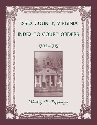 Essex County, Virginia Index to Court Orders, 1702-1715 by Pippenger, Wesley E.