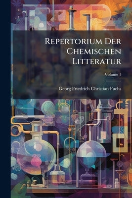 Repertorium Der Chemischen Litteratur: Von 494 Vor Christi Geburt Bis 1806 In Chronologischer Ordnung Aufgestellt; Volume 1 by Georg Friedrich Christian Fuchs