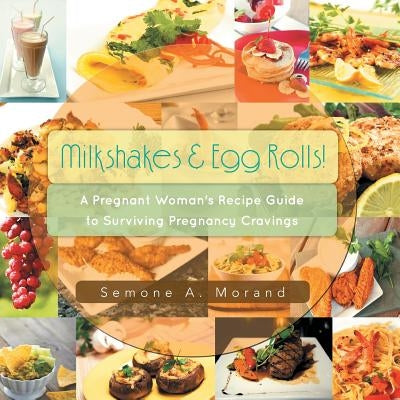Milkshakes & Egg Rolls!: A Pregnant Woman's Recipe Guide to Surviving Pregnancy Cravings by Morand, Semone a.