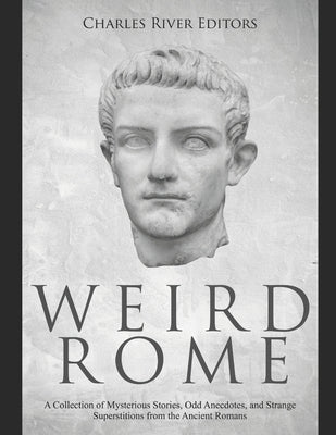 Weird Rome: A Collection of Mysterious Stories, Odd Anecdotes, and Strange Superstitions from the Ancient Romans by Charles River