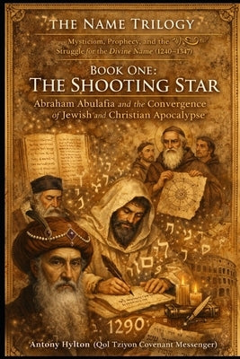 The Name Trilogy Book One: THE SHOOTING STAR: Abraham Abulafia and the Convergence of Jewish and Christian Apocalypse by Hylton, Antony
