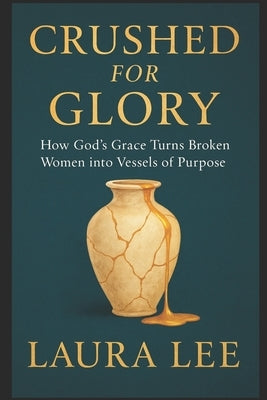 Crushed for Glory: How God's Grace Turns Broken Women into Vessels of Purpose by Lee, Laura