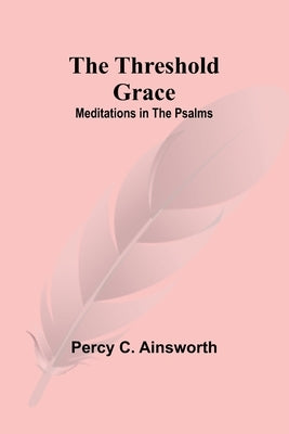 The Threshold Grace: Meditations in the Psalms by Ainsworth, Percy C.