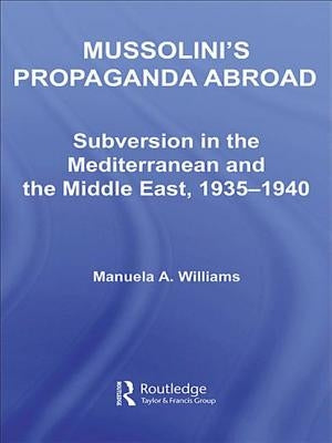 Mussolini's Propaganda Abroad: Subversion in the Mediterranean and the Middle East, 1935-1940 by Williams, Manuela