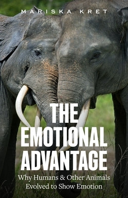 The Emotional Advantage: Why Humans and Other Animals Evolved to Show Emotion by Kret, Mariska