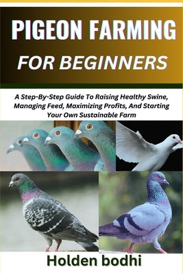 Pigeon Farming for Beginners: Techniques For Raising, Breeding, And Caring For Squab, With Practical Tips On Housing, Nutrition, And Health Manageme by Bodhi, Holden