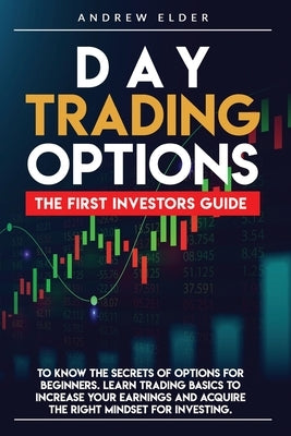 Day Trading Options: The First Investors Guide to Know the Secrets of Options for Beginners. Learn Trading Basics to Increase Your Earnings by Elder, Andrew