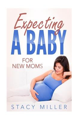 Expecting A Baby For New Moms by Miller, Stacy
