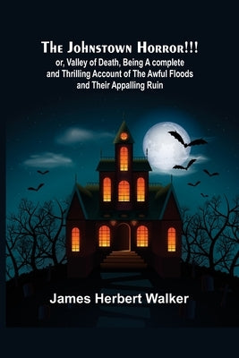 The Johnstown Horror!!!; or, Valley of Death, being A complete and Thrilling Account of the Awful Floods and Their Appalling Ruin by Herbert Walker, James