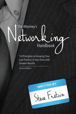 The Attorney's Networking Handbook: 14 Principles to Growing Your Law Practice in Less Time with Greater Results by Fretzin, Steve