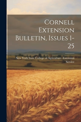 Cornell Extension Bulletin, Issues 1-25 by New York State College of Agriculture