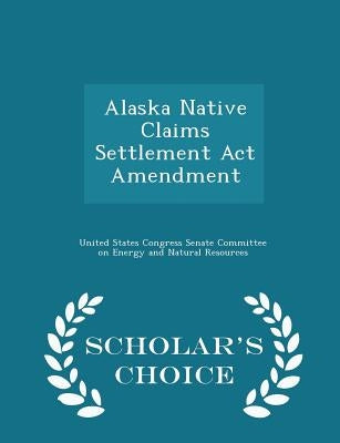 Alaska Native Claims Settlement ACT Amendment - Scholar's Choice Edition by United States Congress Senate Committee