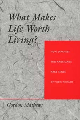What Makes Life Worth Living? How Japanese and Americans Make Sense of Their Worlds by Mathews, Gordon