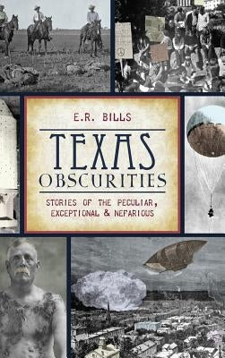 Texas Obscurities: Stories of the Peculiar, Exceptional & Nefarious by Bills, E. R.