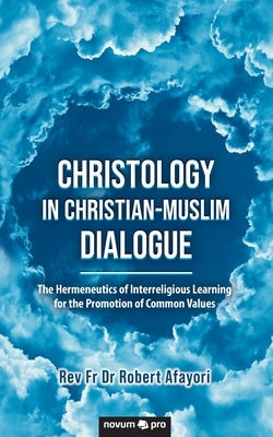 Christology in Christian-Muslim Dialogue: The Hermeneutics of Interreligious Learning for the Promotion of Common Values by Dr Afayori, Robert