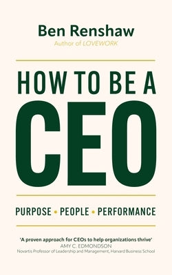 How to Be a CEO: Purpose. People. Performance. by Renshaw, Ben