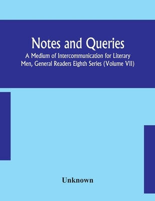 Notes And Queries; A Medium Of Intercommunication For Literary Men, General Readers Eighth Series (Volume Vii) by Unknown
