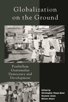 Globalization on the Ground: Postbellum Guatemalan Democracy and Development by Chase-Dunn, Christopher