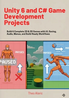 Unity 6 and C# Game Development Projects: Build 6 Complete 2D & 3D Games with UI, Saving, Audio, Menus, and Build-Ready Workflows by Alaric, Theo