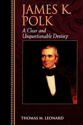 James K. Polk: A Clear and Unquestionable Destiny by Leonard, Thomas M.