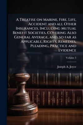 A Treatise on Marine, Fire, Life, Accident and all Other Insurances, Including Mutual Benefit Societies, Covering Also General Average, and, so far as by Joyce, Joseph A.