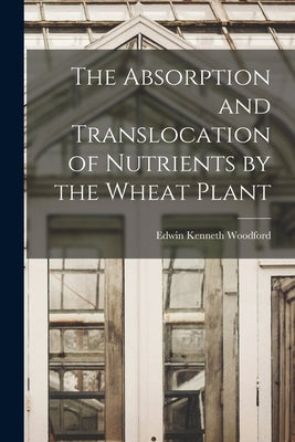 The Absorption and Translocation of Nutrients by the Wheat Plant by Edwin Kenneth Woodford
